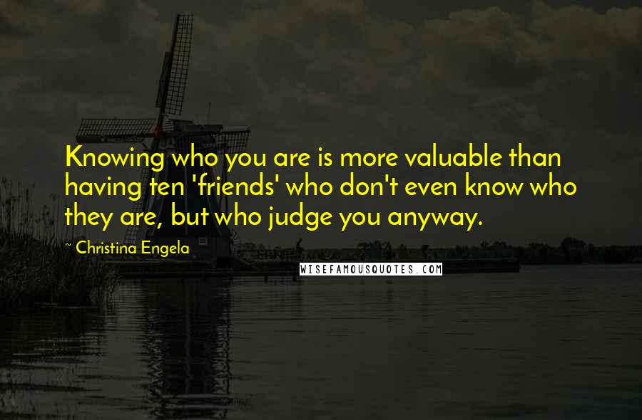 Christina Engela Quotes: Knowing who you are is more valuable than having ten 'friends' who don't even know who they are, but who judge you anyway.