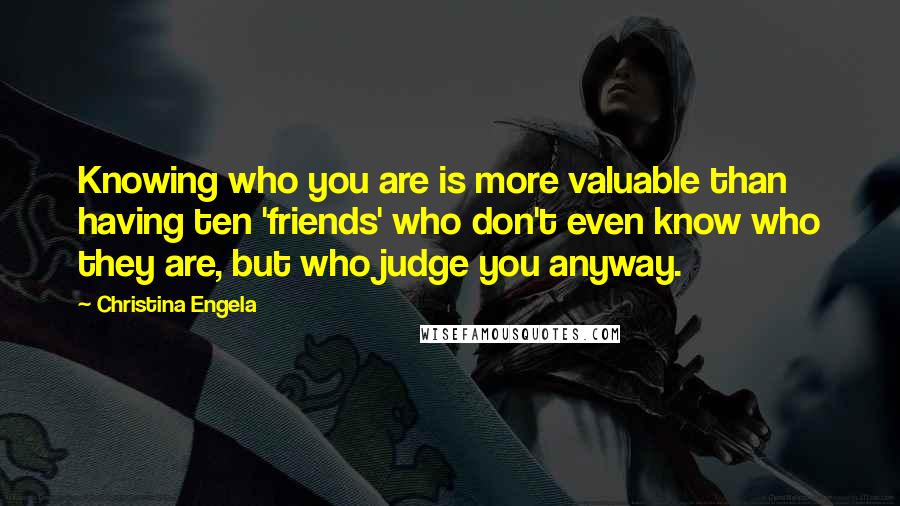 Christina Engela Quotes: Knowing who you are is more valuable than having ten 'friends' who don't even know who they are, but who judge you anyway.