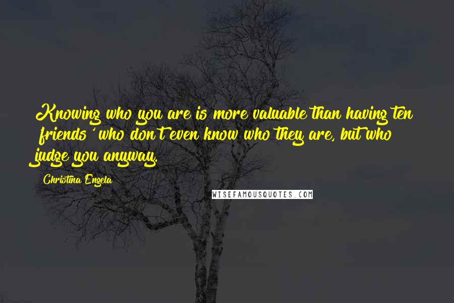 Christina Engela Quotes: Knowing who you are is more valuable than having ten 'friends' who don't even know who they are, but who judge you anyway.
