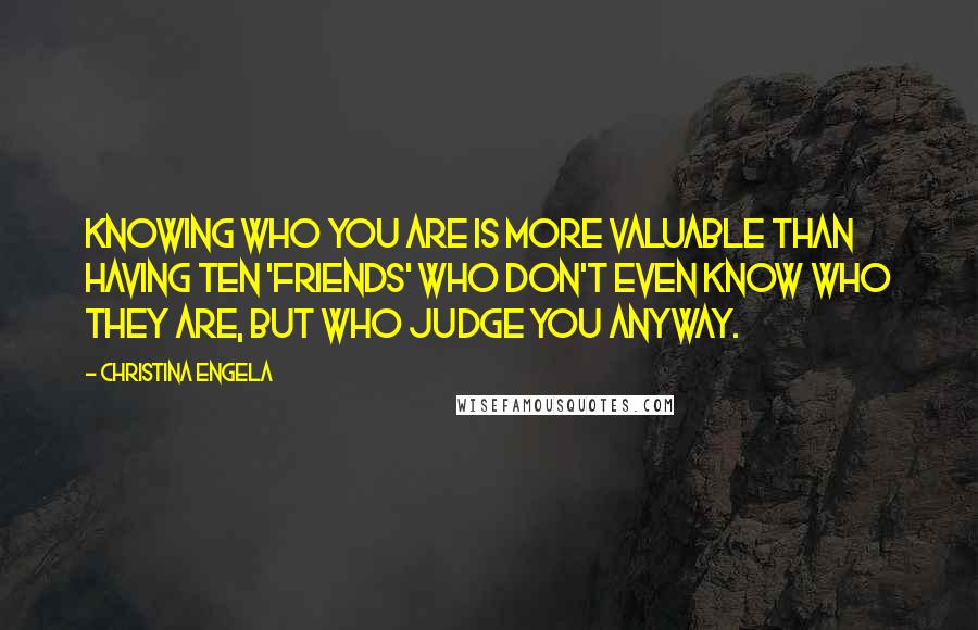 Christina Engela Quotes: Knowing who you are is more valuable than having ten 'friends' who don't even know who they are, but who judge you anyway.