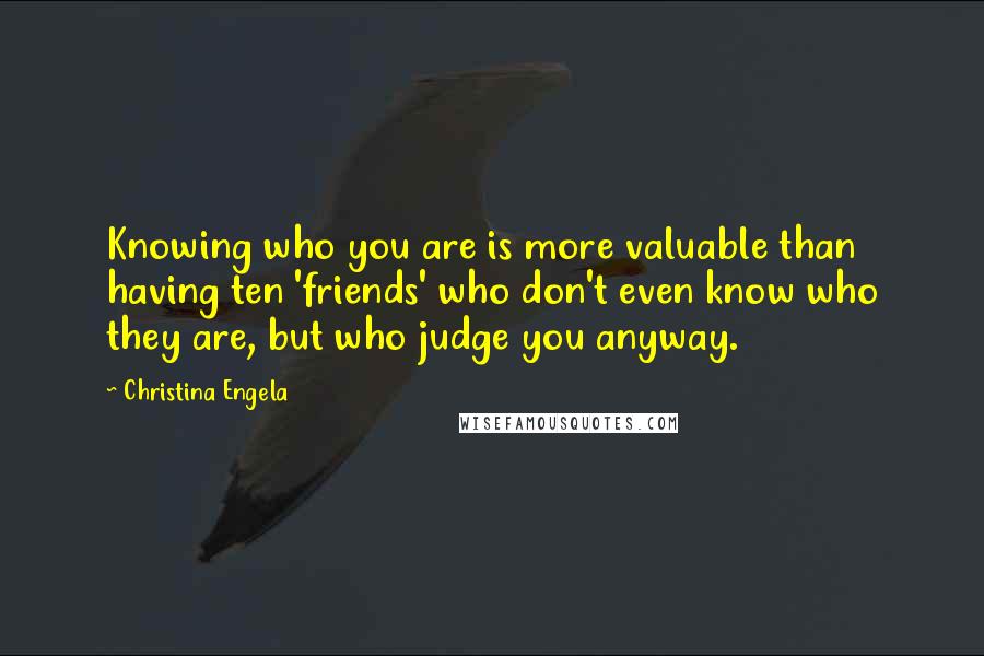 Christina Engela Quotes: Knowing who you are is more valuable than having ten 'friends' who don't even know who they are, but who judge you anyway.
