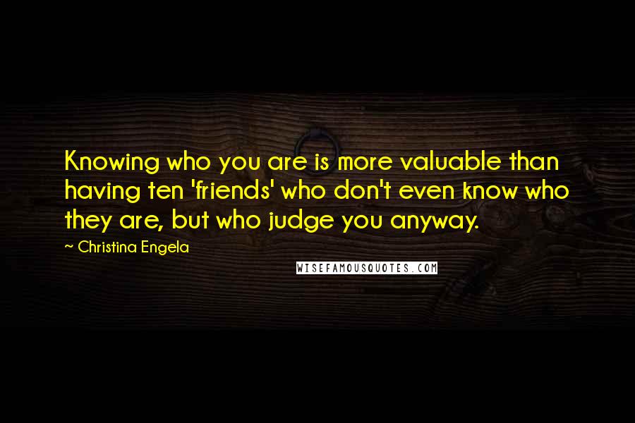 Christina Engela Quotes: Knowing who you are is more valuable than having ten 'friends' who don't even know who they are, but who judge you anyway.