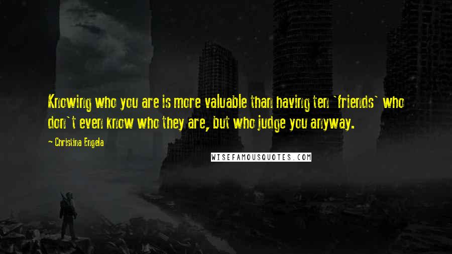 Christina Engela Quotes: Knowing who you are is more valuable than having ten 'friends' who don't even know who they are, but who judge you anyway.