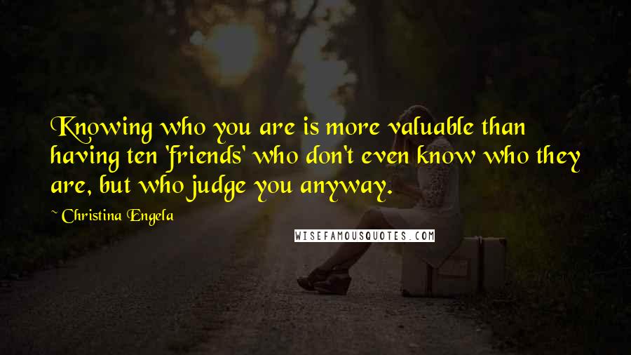 Christina Engela Quotes: Knowing who you are is more valuable than having ten 'friends' who don't even know who they are, but who judge you anyway.
