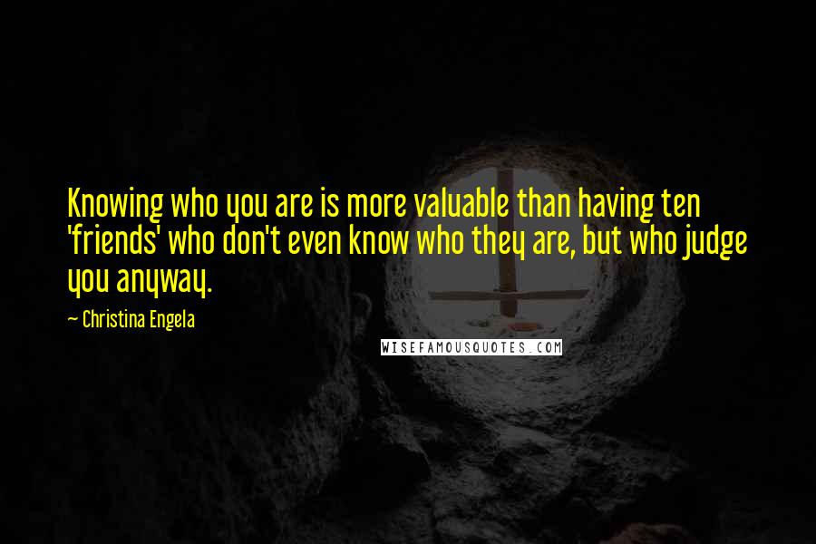 Christina Engela Quotes: Knowing who you are is more valuable than having ten 'friends' who don't even know who they are, but who judge you anyway.