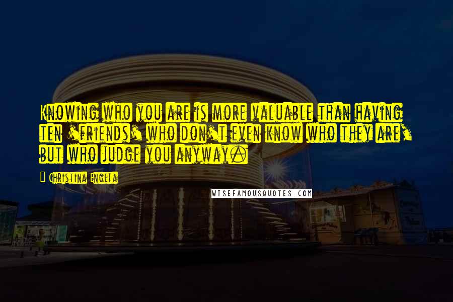 Christina Engela Quotes: Knowing who you are is more valuable than having ten 'friends' who don't even know who they are, but who judge you anyway.