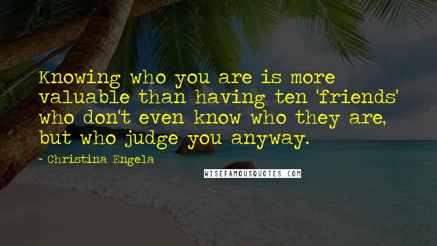 Christina Engela Quotes: Knowing who you are is more valuable than having ten 'friends' who don't even know who they are, but who judge you anyway.