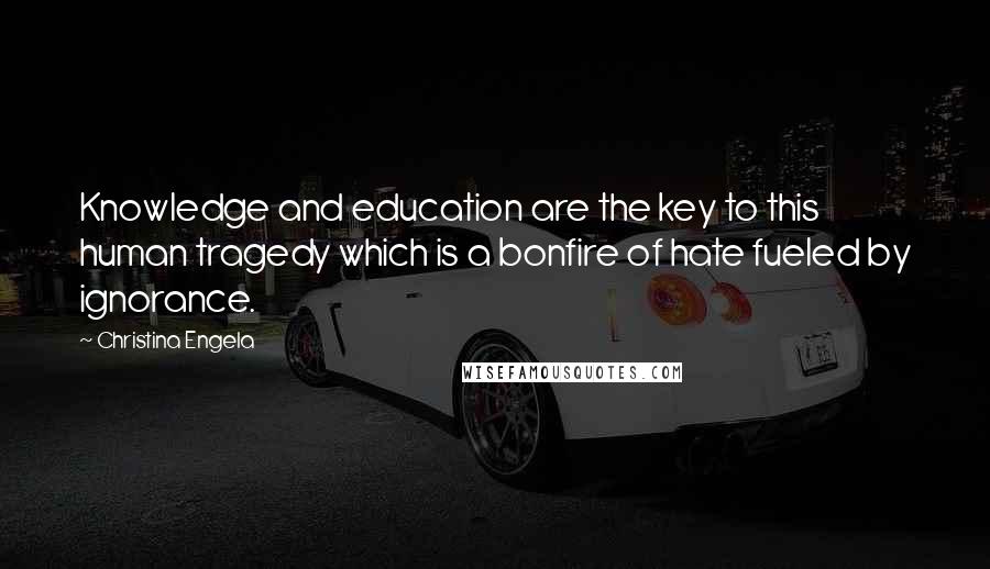 Christina Engela Quotes: Knowledge and education are the key to this human tragedy which is a bonfire of hate fueled by ignorance.