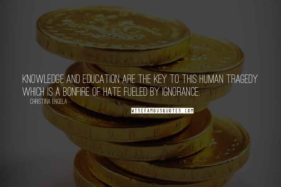 Christina Engela Quotes: Knowledge and education are the key to this human tragedy which is a bonfire of hate fueled by ignorance.