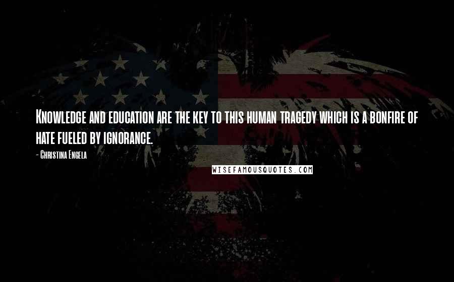 Christina Engela Quotes: Knowledge and education are the key to this human tragedy which is a bonfire of hate fueled by ignorance.