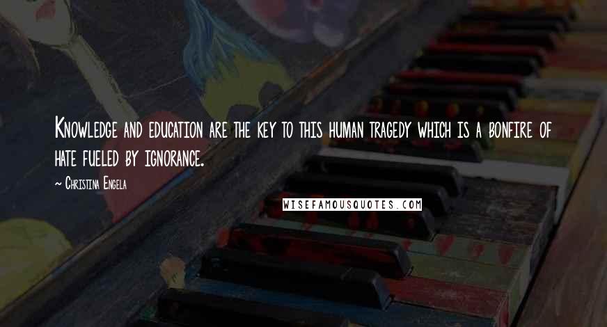 Christina Engela Quotes: Knowledge and education are the key to this human tragedy which is a bonfire of hate fueled by ignorance.