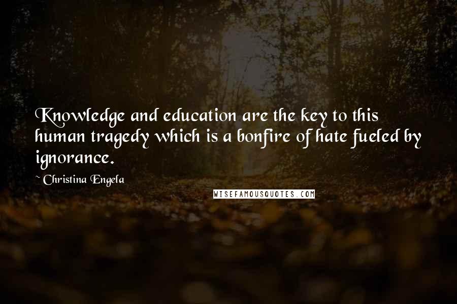Christina Engela Quotes: Knowledge and education are the key to this human tragedy which is a bonfire of hate fueled by ignorance.