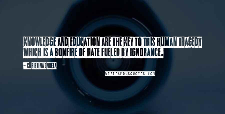 Christina Engela Quotes: Knowledge and education are the key to this human tragedy which is a bonfire of hate fueled by ignorance.