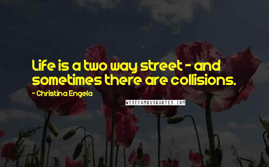 Christina Engela Quotes: Life is a two way street - and sometimes there are collisions.