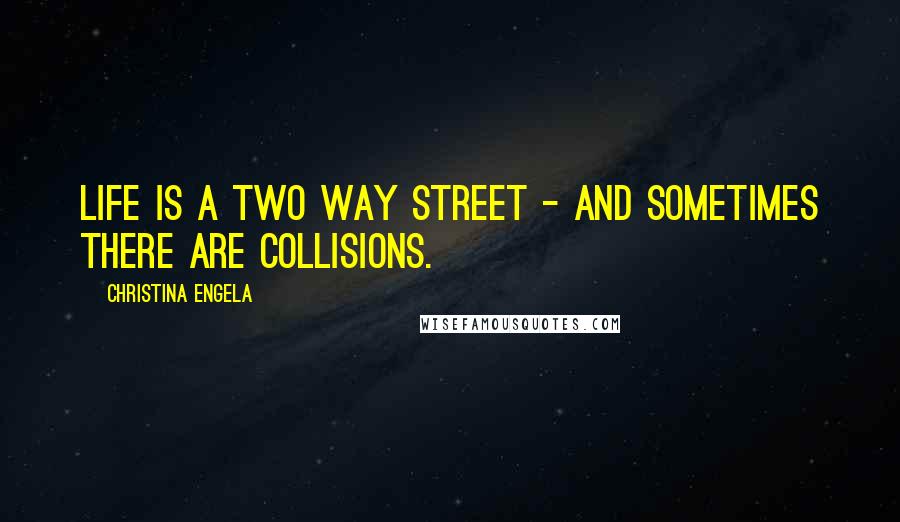 Christina Engela Quotes: Life is a two way street - and sometimes there are collisions.
