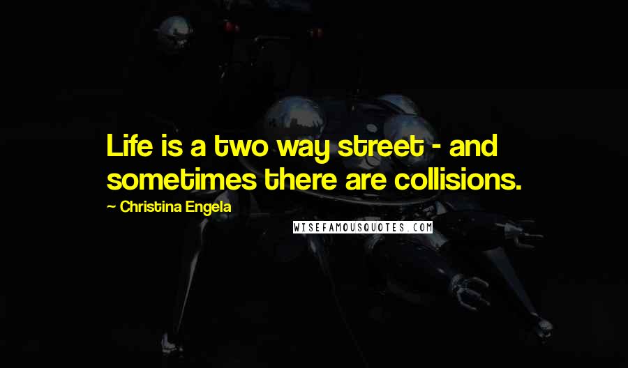 Christina Engela Quotes: Life is a two way street - and sometimes there are collisions.