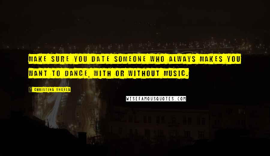 Christina Engela Quotes: Make sure you date someone who always makes you want to dance, with or without music.