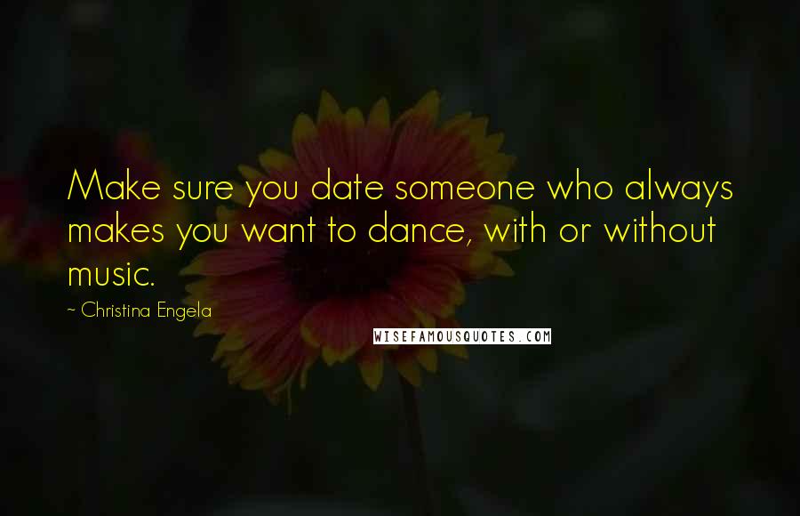 Christina Engela Quotes: Make sure you date someone who always makes you want to dance, with or without music.