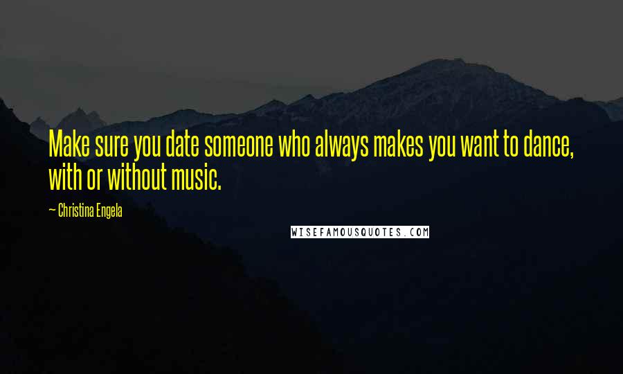 Christina Engela Quotes: Make sure you date someone who always makes you want to dance, with or without music.