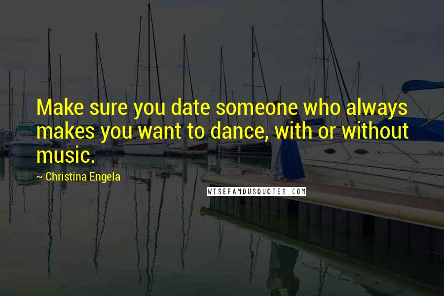 Christina Engela Quotes: Make sure you date someone who always makes you want to dance, with or without music.