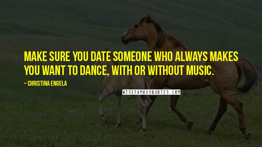 Christina Engela Quotes: Make sure you date someone who always makes you want to dance, with or without music.