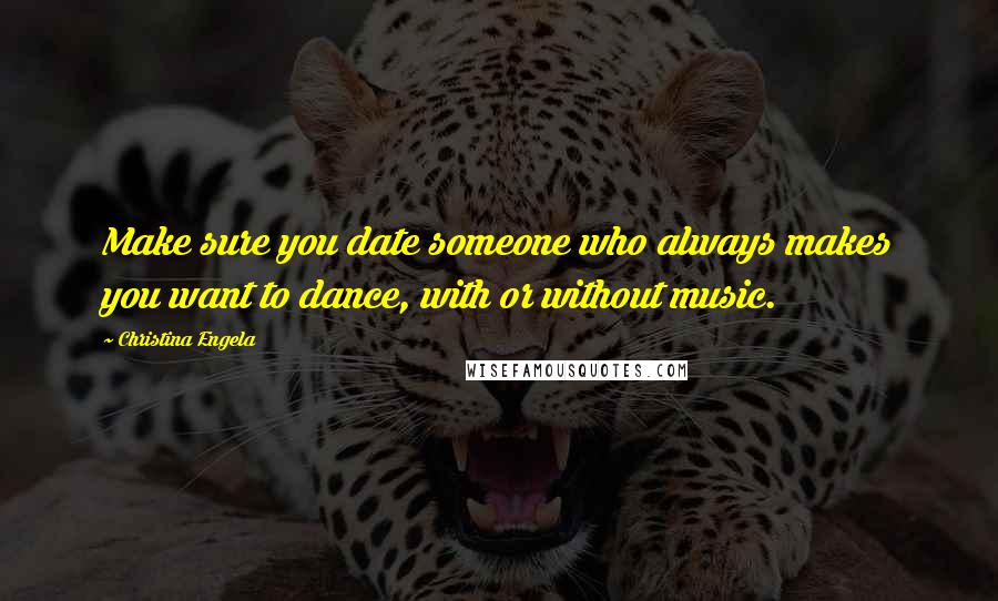 Christina Engela Quotes: Make sure you date someone who always makes you want to dance, with or without music.