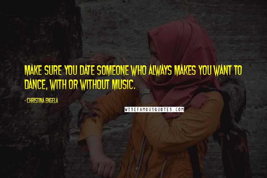 Christina Engela Quotes: Make sure you date someone who always makes you want to dance, with or without music.