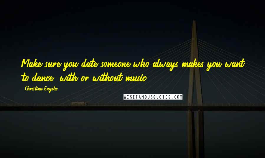 Christina Engela Quotes: Make sure you date someone who always makes you want to dance, with or without music.