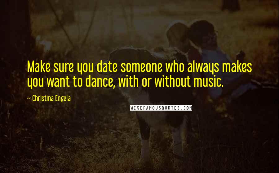 Christina Engela Quotes: Make sure you date someone who always makes you want to dance, with or without music.