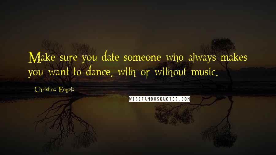 Christina Engela Quotes: Make sure you date someone who always makes you want to dance, with or without music.