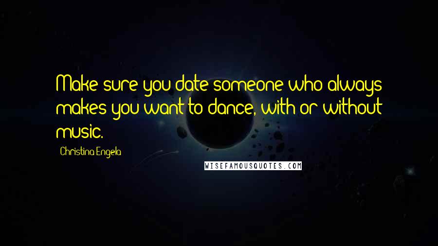 Christina Engela Quotes: Make sure you date someone who always makes you want to dance, with or without music.