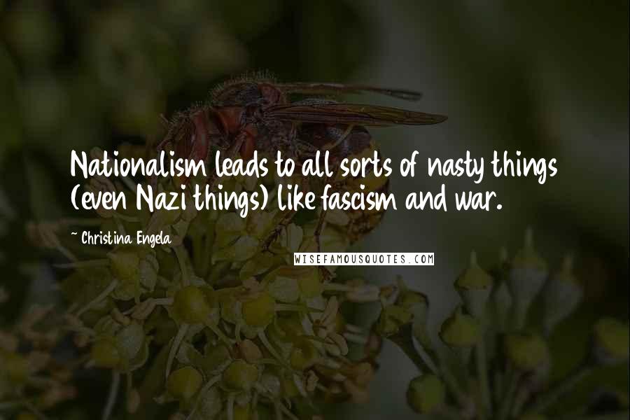 Christina Engela Quotes: Nationalism leads to all sorts of nasty things (even Nazi things) like fascism and war.