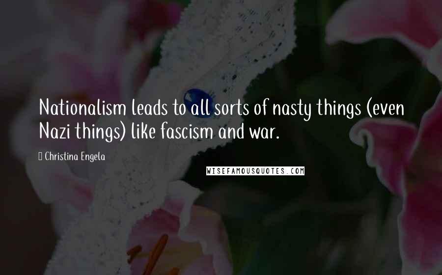 Christina Engela Quotes: Nationalism leads to all sorts of nasty things (even Nazi things) like fascism and war.