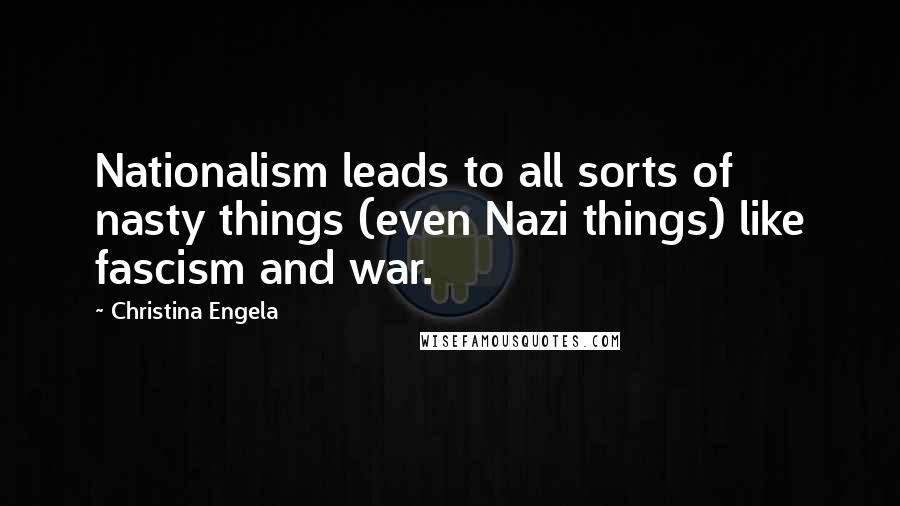 Christina Engela Quotes: Nationalism leads to all sorts of nasty things (even Nazi things) like fascism and war.