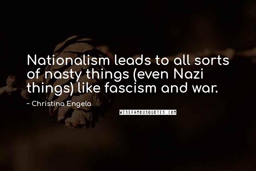 Christina Engela Quotes: Nationalism leads to all sorts of nasty things (even Nazi things) like fascism and war.