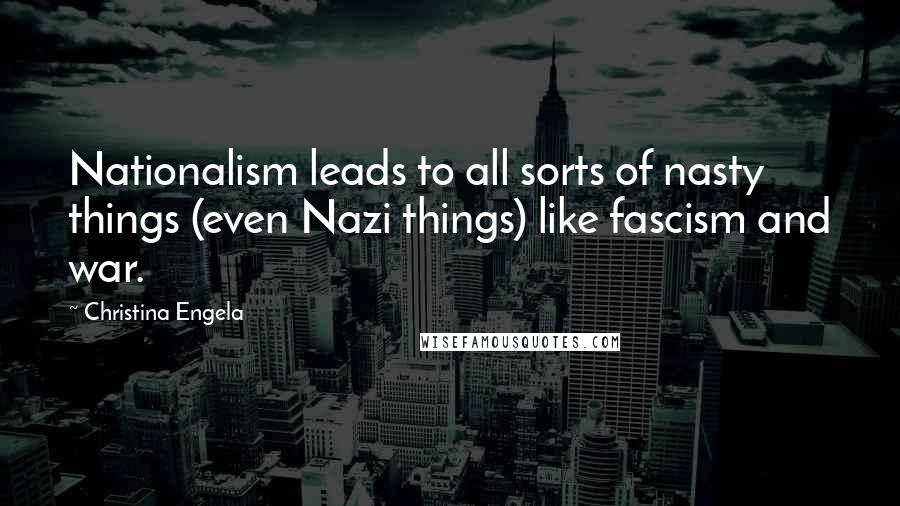 Christina Engela Quotes: Nationalism leads to all sorts of nasty things (even Nazi things) like fascism and war.