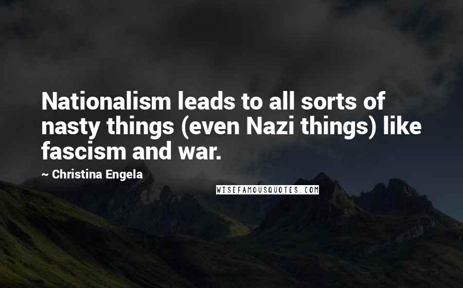 Christina Engela Quotes: Nationalism leads to all sorts of nasty things (even Nazi things) like fascism and war.