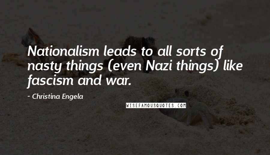 Christina Engela Quotes: Nationalism leads to all sorts of nasty things (even Nazi things) like fascism and war.