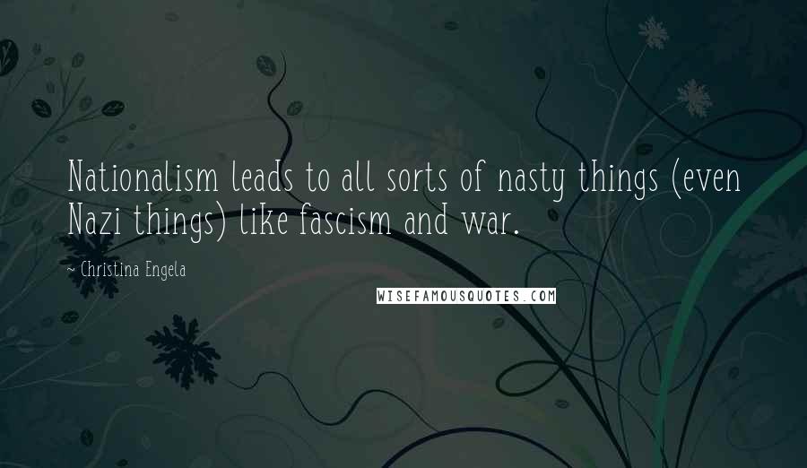 Christina Engela Quotes: Nationalism leads to all sorts of nasty things (even Nazi things) like fascism and war.