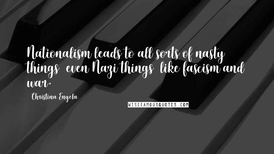 Christina Engela Quotes: Nationalism leads to all sorts of nasty things (even Nazi things) like fascism and war.