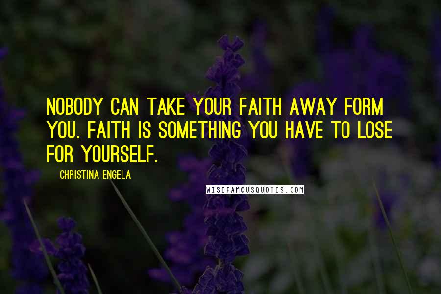 Christina Engela Quotes: Nobody can take your faith away form you. Faith is something you have to lose for yourself.