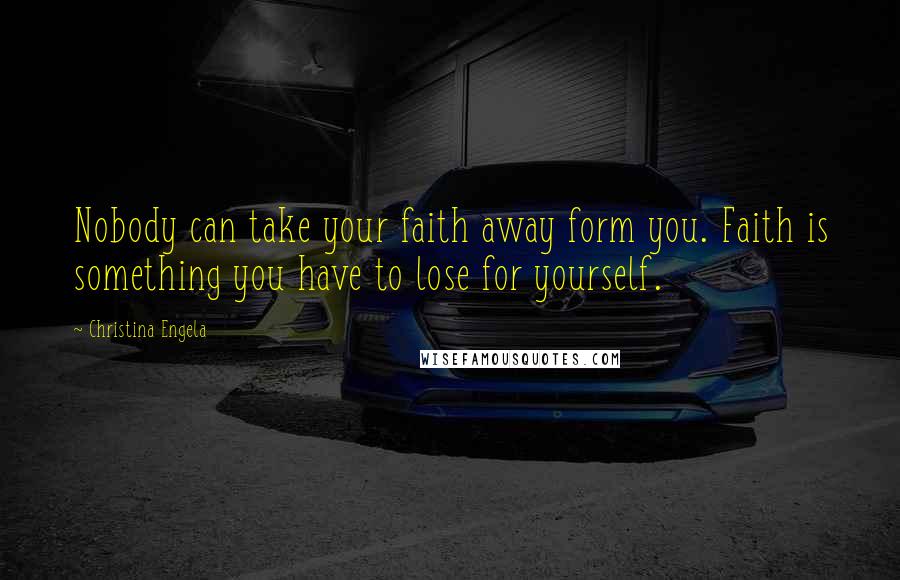 Christina Engela Quotes: Nobody can take your faith away form you. Faith is something you have to lose for yourself.