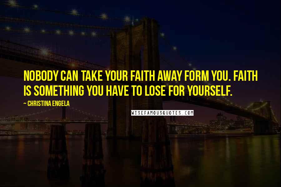 Christina Engela Quotes: Nobody can take your faith away form you. Faith is something you have to lose for yourself.