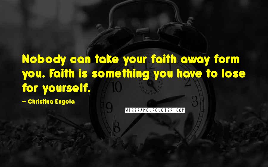 Christina Engela Quotes: Nobody can take your faith away form you. Faith is something you have to lose for yourself.