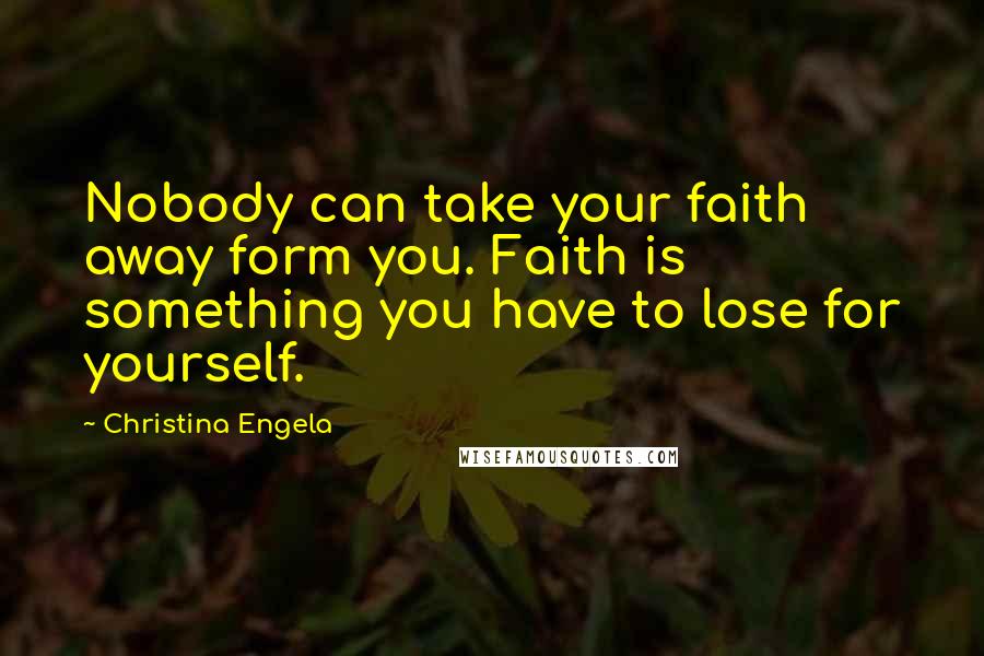 Christina Engela Quotes: Nobody can take your faith away form you. Faith is something you have to lose for yourself.