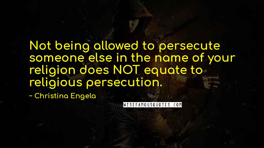 Christina Engela Quotes: Not being allowed to persecute someone else in the name of your religion does NOT equate to religious persecution.