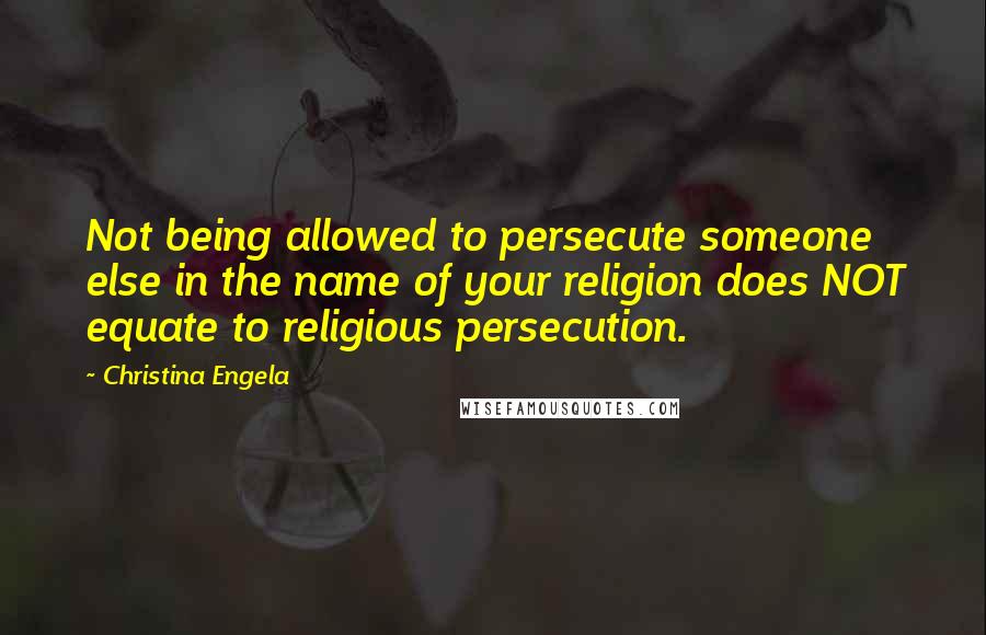 Christina Engela Quotes: Not being allowed to persecute someone else in the name of your religion does NOT equate to religious persecution.