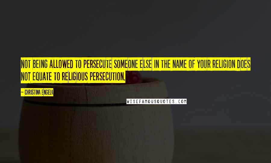 Christina Engela Quotes: Not being allowed to persecute someone else in the name of your religion does NOT equate to religious persecution.