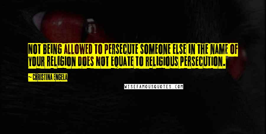 Christina Engela Quotes: Not being allowed to persecute someone else in the name of your religion does NOT equate to religious persecution.