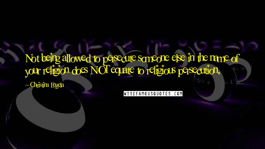 Christina Engela Quotes: Not being allowed to persecute someone else in the name of your religion does NOT equate to religious persecution.